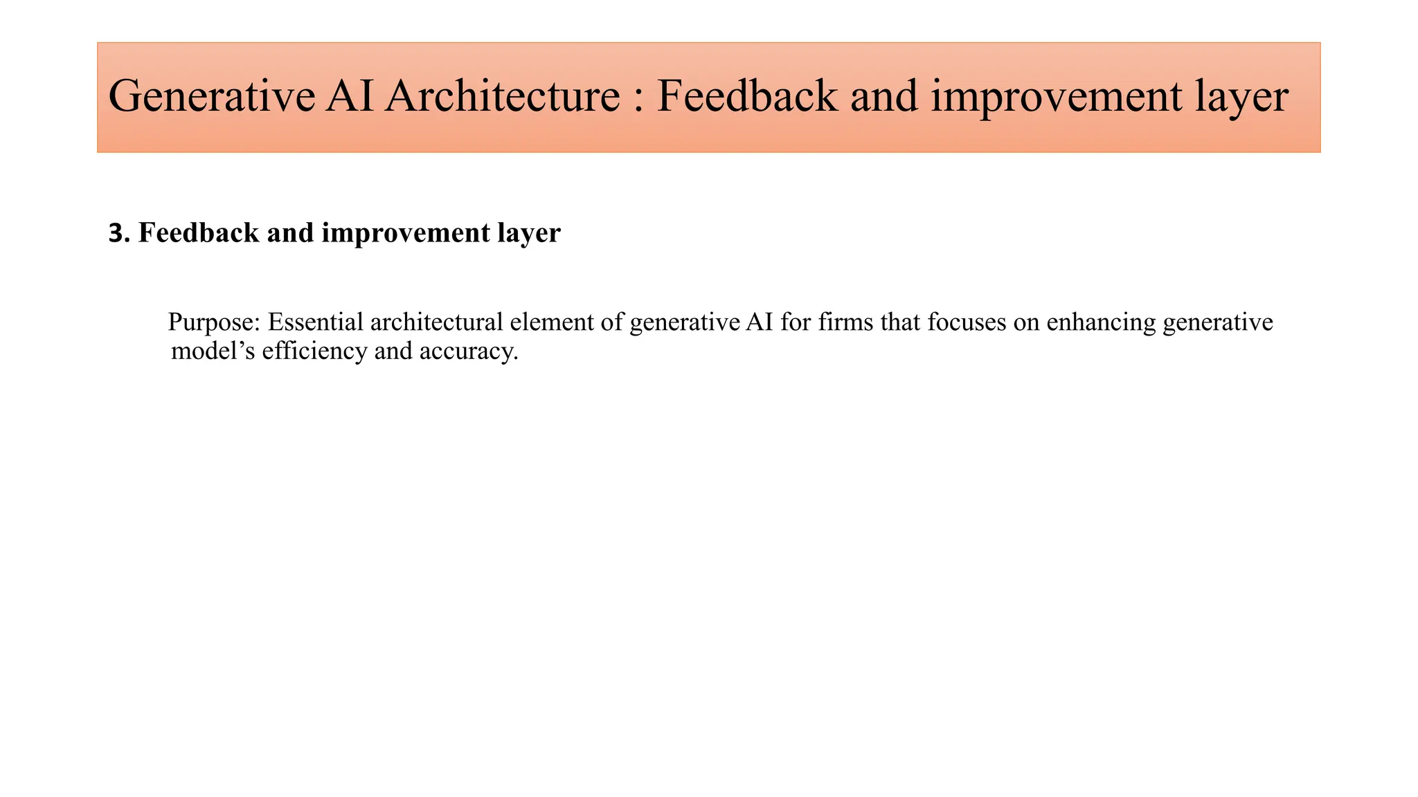 Generative AI Architecture : Feedback and improvement layer
3. Feedback and improvement layer
Purpose: Essential architectural element of generative AI for firms that focuses on enhancing generative
model’s efficiency and accuracy.
 