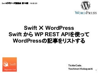 Swiftビギナーズ勉強会 第１３回　16.02.20
TickleCode.
Yoshinori Kobayashi
1
Swift ✕ WordPress
Swift から WP REST APIを使って
WordPressの記事をリストする
 