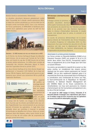 République centrafricaine :
Sangaris
A Bangui comme en province, la
situation sécuritaire demeure
calme après l’annonce des résul-
tats provisoires du second tour de l’élection présiden-
tielle et du premier tour des élections législatives.
Selon la mission d’observation électorale, le double
scrutin s’est déroulé dans le calme, la sérénité et la
transparence.
Ce succès du processus démocratique est la consé-
quence directe de l’intervention des forces françaises,
en situation d’urgence, le 5 décembre 2013. Le réta-
blissement d’un seuil minimal de sécurité et la fin des
exactions ont été, avec le déploiement des forces
de l’ONU (MINUSCA), les facteurs déterminants de
l’organisation du processus électoral.
Actu Défense
Page 4
Bande Sahélo-saharienne: Barkhane
La situation sécuritaire demeure globalement stable
dans l’ensemble de la Bande sahélo-saharienne (BSS),
en dépit des actions perpétrées au nord du Mali par les
Groupes armés terroristes (GAT). Face à ces menaces,
les forces partenaires, la MINUSMA et Barkhane pour-
suivent leurs opérations pour priver les GAT de leur
liberté d’action.
Drones : 15 000 heures de vol au-dessus de la BSS
Le 21 février, les drones Harfang et Reaper du détache-
ment drones, mis en œuvre par l’armée de l’air à Nia-
mey, ont franchi le cap des 15 000 heures de vol dans
la bande sahélo-saharienne. Ce chiffre tient compte de
l’ensemble des missions effectuées depuis le lance-
ment de l’opération Serval en janvier 2013.
Les deux drones Harfang et les trois drones Reaper ap-
partiennent à l’escadron 1/33 Belfort de la base aé-
rienne 709 de Cognac, dont le personnel œuvre en per-
manence pour assurer une couverture ISR au profit de
l’opération Barkhane.
Cette capacité
ISR confère un
avantage décisif
à la force, aussi
bien en amont
des opérations
que pendant les
engagements,
grâce, en parti-
culier, au suivi
en temps réel de l’action. Les images et les informa-
tions fournies par les drones permettent ainsi aux uni-
tés d’appréhender leur environnement et au comman-
dement d’orienter les opérations. Il s’agit donc d’un
véritable atout qui contribue à inverser le principe
d’incertitude au bénéfice de la force. Grâce au rensei-
gnement dont elle dispose, celle-ci peut choisir le mo-
ment et le lieu de son action afin de surprendre les
groupes armés terroristes.
Produit par le bureau porte-parole de la Délégation à l’information et à la communication de la défense (DICoD)
Directeur de la publication : Pierre Bayle
Rédacteur en chef : CC Alexis Edme
Rédactrices : Chloé Ruard, Marie-Astrid Lefeuvre et Pauline Royer-Briand
CONTACTS PRESSE : 09 88 67 33 33 ou presse@dicod.defense.gouv.fr
Assistance à la population fidjienne
Les Forces armées en Nouvelle-Calédonie (FANC) et en
Polynésie française (FAPF) ont projeté le 24 et le 25
février deux avions Casa CN-235, transportant spécia-
listes et équipements de la Croix Rouge pour faire face
au cyclone Winston.
Ces avions, qui possèdent la capacité de se poser sur des
pistes courtes, en complément des moyens aériens
déployés par les autres nations partenaires de l’accord
FRANZ*, ont pu être rapidement déployés grâce à la
réactivité des forces de souveraineté dans le Pacifique et
la coordination avec l’ambassade de France aux Fidji,
le haut-commissariat de la République en Nouvelle-
Calédonie, le National Disaster Management Of-
fice (NDMO) fidjien et les forces australiennes et
néozélandaises. Les Casa vont poursuivre les missions
d’aérotransport de fret humanitaire principalement vers
les îles à l’Est de l’archipel.
* Cet accord de 1992 engage la France, l’Australie et la
Nouvelle-Zélande à échanger leurs informations afin d’assu-
rer le meilleur usage de leurs ressources pour les opérations
de secours à la suite de catastrophes naturelles.
 