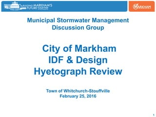 Municipal Stormwater Management
Discussion Group
City of Markham
IDF & Design
Hyetograph Review
Town of Whitchurch-Stouffville
February 25, 2016
1
 