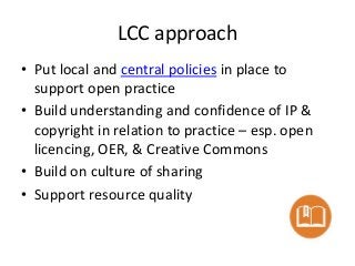 LCC approach
• Put local and central policies in place to
support open practice
• Build understanding and confidence of IP...