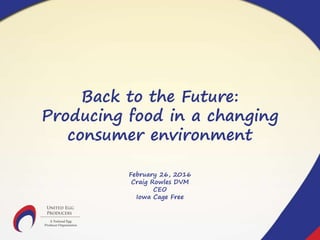 Back to the Future:
Producing food in a changing
consumer environment
February 26, 2016
Craig Rowles DVM
CEO
Iowa Cage Free
 