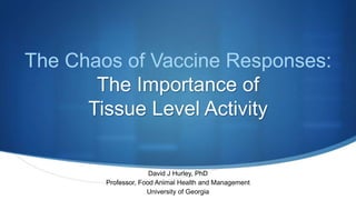 The Chaos of Vaccine Responses:
The Importance of
Tissue Level Activity
David J Hurley, PhD
Professor, Food Animal Health and Management
University of Georgia
 