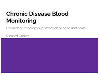 Chronic Disease Blood
Monitoring
Delivering Pathology Optimisation at pace and scale
Richard Croker
 