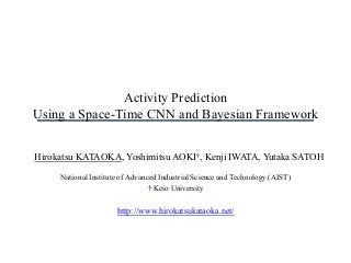 Activity Prediction
Using a Space-Time CNN and Bayesian Framework
Hirokatsu KATAOKA, Yoshimitsu AOKI†, Kenji IWATA, Yutaka SATOH
National Institute of Advanced Industrial Science and Technology (AIST)
† Keio University
http://www.hirokatsukataoka.net/
 