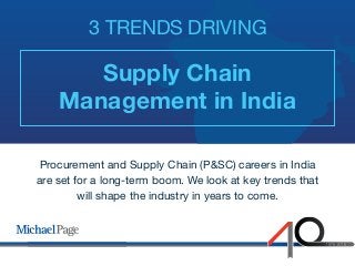 Supply Chain
Management in India
3 TRENDS DRIVING
Procurement and Supply Chain (P&SC) careers in India
are set for a long-term boom. We look at key trends that
will shape the industry in years to come.
 