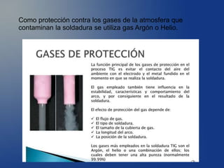 Como protección contra los gases de la atmosfera que
contaminan la soldadura se utiliza gas Argón o Helio.
 