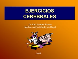 EJERCICIOS
CEREBRALES
Dr. Raúl Suárez Álvarez
Médico - Administrador de Salud

2009

 