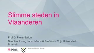 Slimme steden in
Vlaanderen
Prof Dr Pieter Ballon
Directeur Living Labs, iMinds & Professor, Vrije Universiteit
Brussel
 