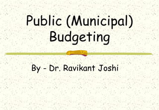 Public (Municipal)
Budgeting
By - Dr. Ravikant Joshi
 