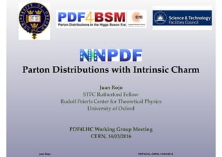 !
Parton Distributions with Intrinsic Charm
Juan Rojo!
STFC Rutherford Fellow!
Rudolf Peierls Center for Theoretical Physics!
University of Oxford!
!
!
PDF4LHC Working Group Meeting !
CERN, 14/03/2016
Juan Rojo PDF4LHC, CERN, 14/03/2016
NNPDF
 