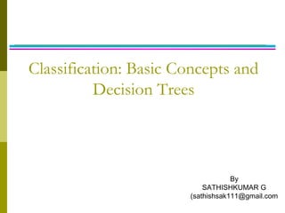 Classification: Basic Concepts and
Decision Trees
By
SATHISHKUMAR G
(sathishsak111@gmail.com
 