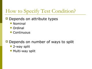 How to Specify Test Condition?
 Depends on attribute types
 Nominal
 Ordinal
 Continuous
 Depends on number of ways to split
 2-way split
 Multi-way split
 