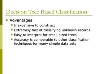 Decision Tree Based Classification
 Advantages:
 Inexpensive to construct
 Extremely fast at classifying unknown records
 Easy to interpret for small-sized trees
 Accuracy is comparable to other classification
techniques for many simple data sets
 