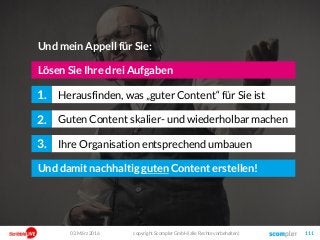 03. März 2016 copyright Scompler GmbH (alle Rechte vorbehalten) 111
Herausfinden, was „guter Content“ für Sie ist1.
Guten Content skalier- und wiederholbar machen2.
Lösen Sie Ihre drei Aufgaben
Ihre Organisation entsprechend umbauen3.
Und damit nachhaltig guten Content erstellen!
Und mein Appell für Sie:
 