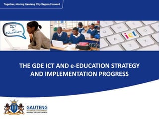 THE GDE ICT AND e-EDUCATION STRATEGY
AND IMPLEMENTATION PROGRESS
 