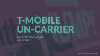 UNDERSTAND TODAY. SHAPE TOMORROW. 1
Customer Value Canvas
Case Study
T-MOBILE  
UN-CARRIER
 