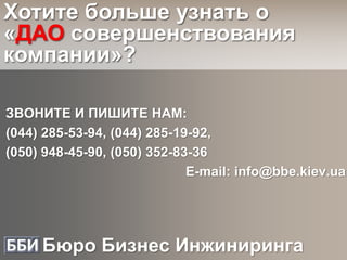Хотите больше узнать о
«ДАО совершенствования
компании»?
ЗВОНИТЕ И ПИШИТЕ НАМ:
(044) 285-53-94, (044) 285-19-92,
(050) 948-45-90, (050) 352-83-36
E-mail: info@bbe.kiev.ua
Бюро Бизнес Инжиниринга
 