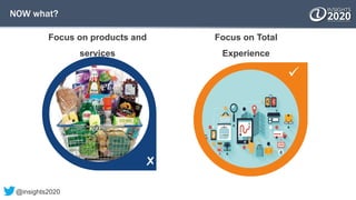 NOW what?

Focus on products and
services
Focus on Total
Experience
@insights2020
 