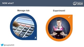 
NOW what?
Manage risk Experiment!
@insights2020
 