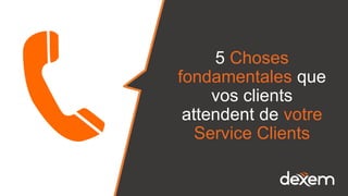 5 Choses
fondamentales que
vos clients
attendent de votre
Service Clients
 