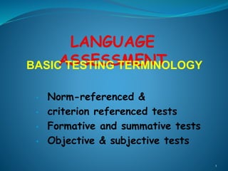 BASIC TESTING TERMINOLOGY
• Norm-referenced &
• criterion referenced tests
• Formative and summative tests
• Objective & subjective tests
1
 