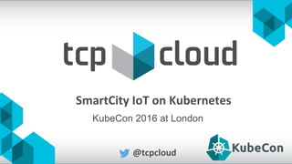 SmartCity IoT on Kubernetes
@tcpcloud
KubeCon 2016 at London
 