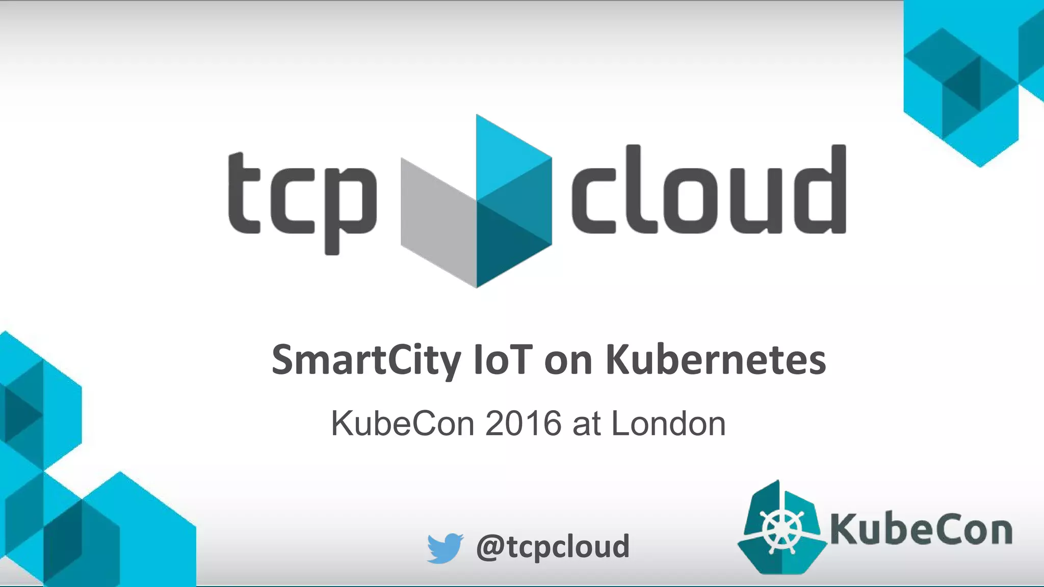 SmartCity IoT on Kubernetes
@tcpcloud
KubeCon 2016 at London
 