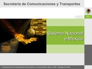 Secretaría de Comunicaciones y Transportes Sistema Nacional  e-México •  Coordinación de la Sociedad de la Información y el Conocimiento• Marzo, 2009 • Santiago de Chile • SCT 