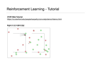 Reinforcement Learning - Tutorial
간단한 Web Tutorial
https://cs.stanford.edu/people/karpathy/convnetjs/demo/rldemo.html

학습이 다 된 이후의 영상
 