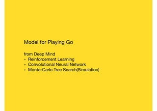 Model for Playing Go

from Deep Mind

+ Reinforcement Learning 

+ Convolutional Neural Network

+ Monte-Carlo Tree Search(Simulation)
 