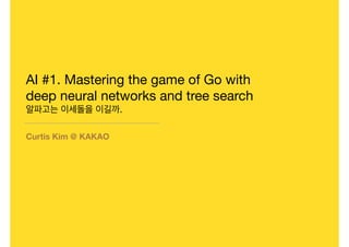 AI #1. Mastering the game of Go with
deep neural networks and tree search 

알파고는 이세돌을 이길까.
Curtis Kim @ KAKAO
 