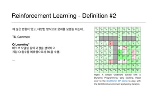 Reinforcement Learning - Deﬁnition #2
꽤 많은 변형이 있고, 다양한 방식으로 문제를 모델링 하는데..

TD-Gammon

Q Learning*
마코브 모델링 등의 과정을 생략하고 

직접 Q 함수를 예측함으로써 RL을 수행.

…

 