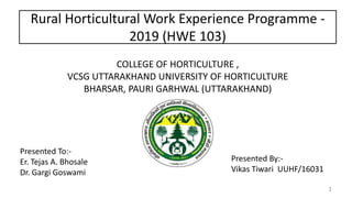 Rural Horticultural Work Experience Programme -
2019 (HWE 103)
1
Presented By:-
Vikas Tiwari UUHF/16031
Presented To:-
Er. Tejas A. Bhosale
Dr. Gargi Goswami
 