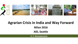 Agrarian Crisis in India and Way Forward
Milan 2016
AID, Seattle
G. V. Ramanjaneyulu
 