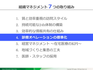 Sakura Shinmachi Urban Clinic Copyright © Platanus All Rights Reserved.Copyright © Mediva Inc. All Rights Reserved.
クリニックの自慢
その土台となる風土と環境
それを支える事務長の仕事
組織マネジメント７つの取り組み
1. 質と効率重視の訪問スタイル
2. 持続可能な24h体制の構築
3. 効率的な情報共有の仕組み
4. 診療オペレーションの標準化
5. 経営マネジメント ～在宅医療のKPI～
6. 地域づくりと集患の工夫
7. 医師・スタッフの採用
 