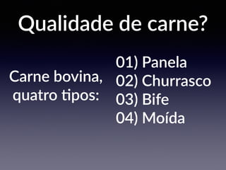 Qualidade de carne?
Carne bovina,
quatro Kpos:
01) Panela
02) Churrasco
03) Bife
04) Moída
 