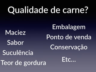 Qualidade de carne?
Maciez
Sabor
Suculência
Embalagem
Ponto de venda
Conservação
Teor de gordura
Etc…
 