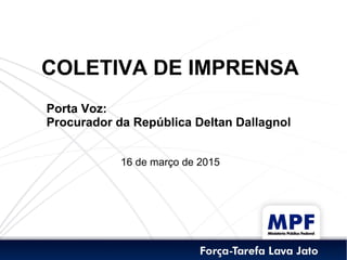 COLETIVA DE IMPRENSA
Porta Voz:
Procurador da República Deltan Dallagnol
16 de março de 2015
 