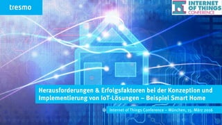 Herausforderungen & Erfolgsfaktoren bei der Konzeption und
Implementierung von IoT-Lösungen – Beispiel Smart Home
Internet of Things Conference – München, 15. März 2016
 