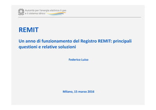 REMIT
Un anno di funzionamento del Registro REMIT: principali
questioni e relative soluzioni
Federico Luiso
Milano, 15 marzo 2016
 