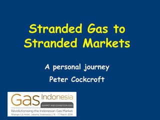 Stranded Gas to
Stranded Markets
A personal journey
Peter Cockcroft
 
