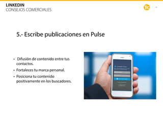 46
LINKEDIN
CONSEJOS COMERCIALES
5.- Escribe publicaciones en Pulse
• Difusión de contenido entre tus
contactos.
• Fortaleces tu marca personal.
• Posiciona tu contenido
positivamente en los buscadores.
 