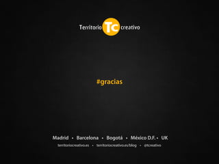 territoriocreativo.es • territoriocreativo.es/blog • @tcreativo
Madrid • Barcelona • Bogotá • México D.F. • UK
#gracias
 