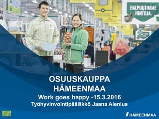 OSUUSKAUPPA
HÄMEENMAA
Work goes happy -15.3.2016
Työhyvinvointipäällikkö Jaana Alenius
 