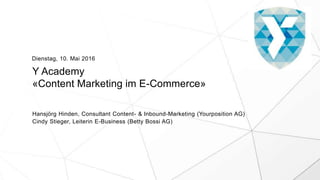Y Academy
«Content Marketing im E-Commerce»
Hansjörg Hinden, Consultant Content- & Inbound-Marketing (Yourposition AG)
Cindy Stieger, Leiterin E-Business (Betty Bossi AG)
Dienstag, 10. Mai 2016
 
