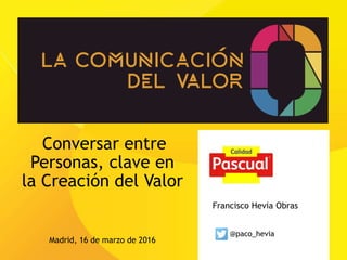 Conversar entre
Personas, clave en
la Creación del Valor
Madrid, 16 de marzo de 2016
Francisco Hevia Obras
@paco_hevia
 