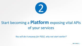 Start becoming a Platform exposing vital APIs
of your services
You will do it anyway for PSD2, why not start earlier?
Paym...