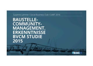 BAUSTELLE-
COMMUNITY-
MANAGEMENT.
ERKENNTNISSE
BVCM STUDIE
2015
Susanne Lämmer I Social Business Club I CeBIT 2016
 
