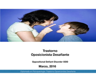 Diplomado en Psicopatología -Trastorno Oposicionista Desaﬁante
Trastorno
Oposicionista Desaﬁante 
 
Oppositional Deﬁant Disorder ODD
Marzo, 2016
 